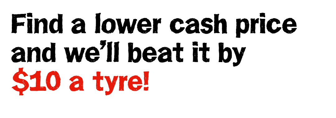 Find a Lower Cash Price and We'll Beat it by $10 a Tyre!